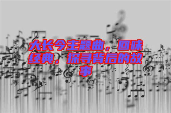 大長(zhǎng)今主題曲，回味經(jīng)典，探尋背后的故事