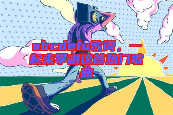 abcdefu歌詞，一起來學(xué)唱這首熱門歌曲