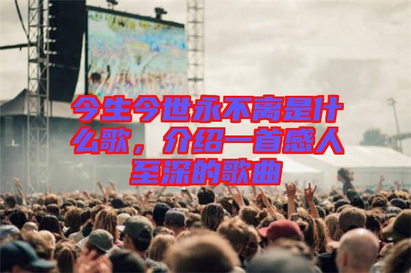 今生今世永不離是什么歌，介紹一首感人至深的歌曲