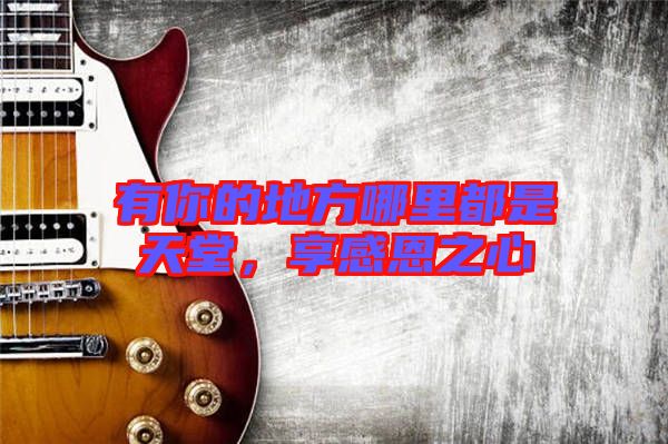 有你的地方哪里都是天堂，享感恩之心
