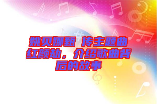 姚貝娜甄嬛傳主題曲紅顏劫，介紹歌曲背后的故事