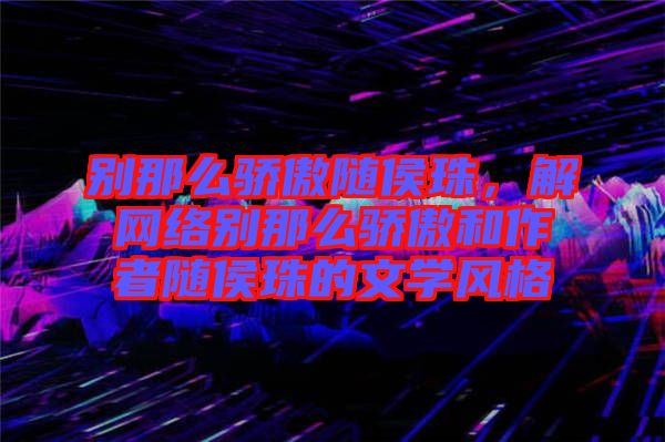 別那么驕傲隨侯珠，解網(wǎng)絡(luò)別那么驕傲和作者隨侯珠的文學(xué)風(fēng)格