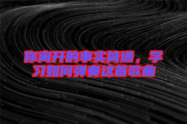 你離開(kāi)的事實(shí)簡(jiǎn)譜，學(xué)習(xí)如何彈奏這首歌曲