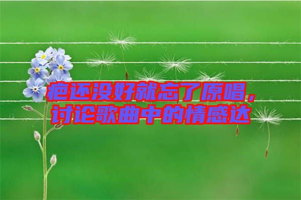 疤還沒(méi)好就忘了原唱，討論歌曲中的情感達(dá)