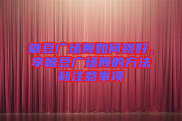 糖豆廣場舞如何跳好，享糖豆廣場舞的方法和注意事項