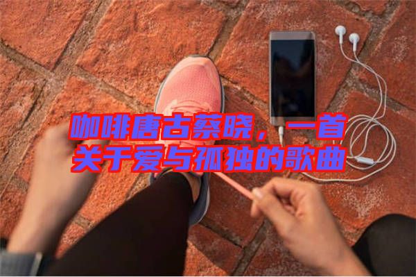 咖啡唐古蔡曉，一首關(guān)于愛與孤獨的歌曲