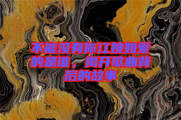 不能沒有你江婉如愛的是誰，揭開歌曲背后的故事