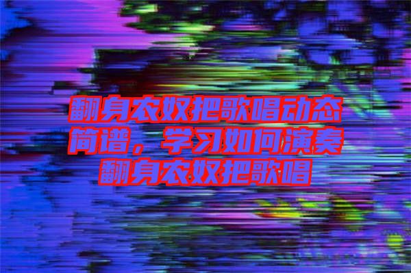 翻身農(nóng)奴把歌唱?jiǎng)討B(tài)簡譜，學(xué)習(xí)如何演奏翻身農(nóng)奴把歌唱