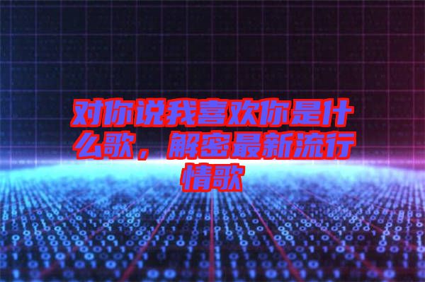 對你說我喜歡你是什么歌，解密最新流行情歌