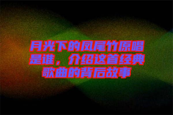 月光下的鳳尾竹原唱是誰，介紹這首經(jīng)典歌曲的背后故事