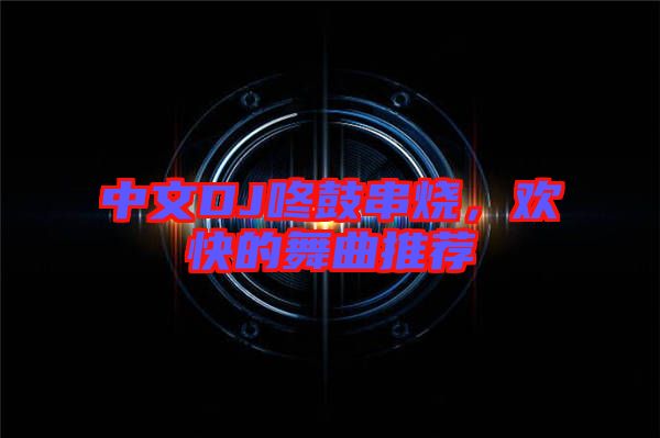 中文DJ咚鼓串燒，歡快的舞曲推薦