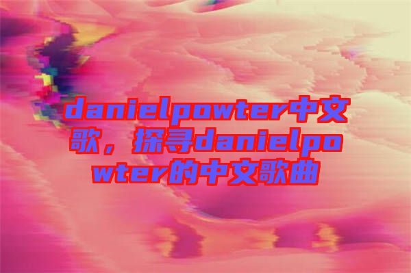 danielpowter中文歌，探尋danielpowter的中文歌曲