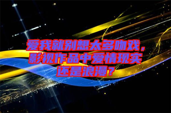 愛我就別想太多吻戲，影視作品中愛情現(xiàn)實還是浪漫？