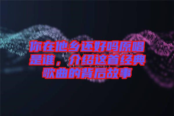你在他鄉(xiāng)還好嗎原唱是誰(shuí)，介紹這首經(jīng)典歌曲的背后故事