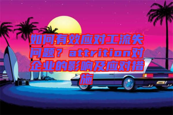如何有效應(yīng)對(duì)工流失問(wèn)題？attrition對(duì)企業(yè)的影響及應(yīng)對(duì)措施