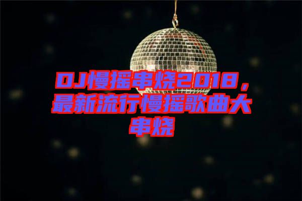 DJ慢搖串燒2018，最新流行慢搖歌曲大串燒