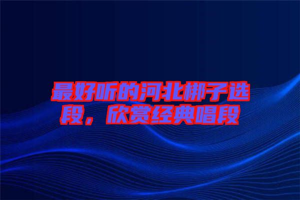 最好聽(tīng)的河北梆子選段，欣賞經(jīng)典唱段