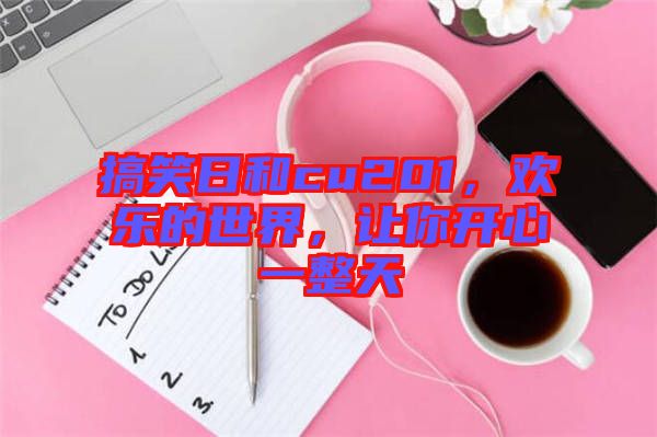 搞笑日和cu201，歡樂的世界，讓你開心一整天