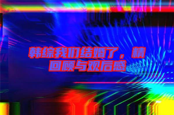 韓綜我們結(jié)婚了，精回顧與觀后感