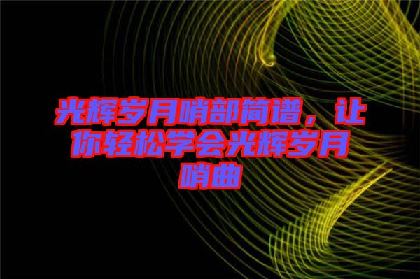 光輝歲月哨部簡譜，讓你輕松學(xué)會(huì)光輝歲月哨曲