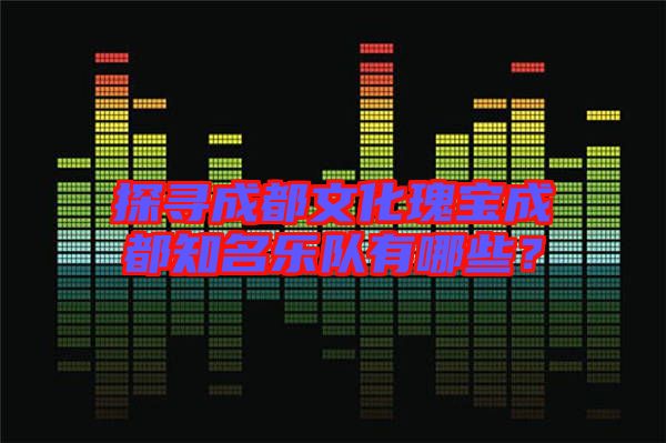 探尋成都文化瑰寶成都知名樂隊有哪些？