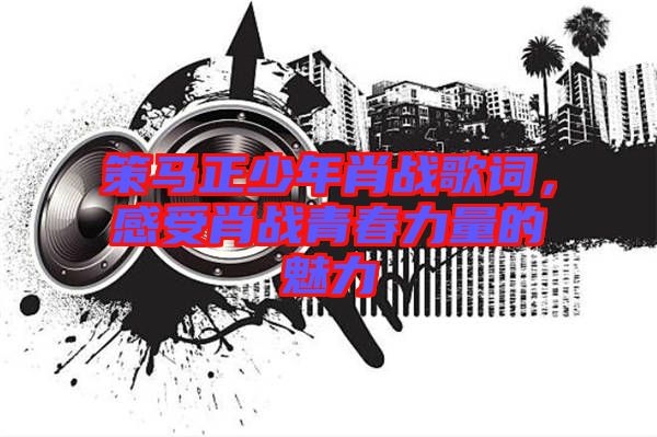 策馬正少年肖戰(zhàn)歌詞，感受肖戰(zhàn)青春力量的魅力