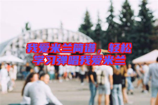 我愛(ài)米蘭簡(jiǎn)譜，輕松學(xué)習(xí)彈唱我愛(ài)米蘭