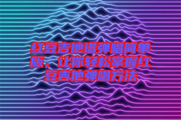 紅豆吉他譜彈唱簡單版，讓你輕松掌握紅豆吉他彈唱方法