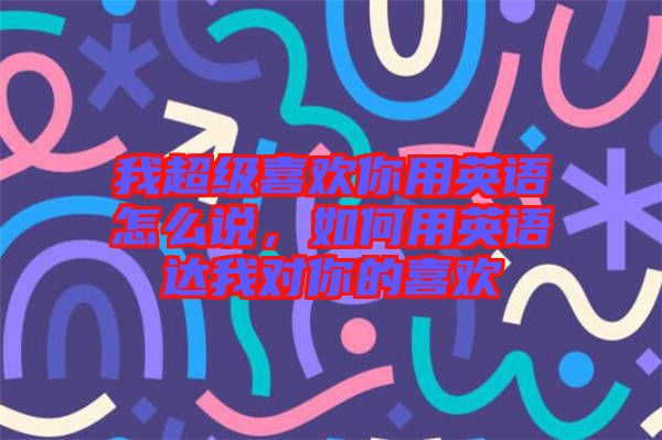 我超級(jí)喜歡你用英語(yǔ)怎么說(shuō)，如何用英語(yǔ)達(dá)我對(duì)你的喜歡