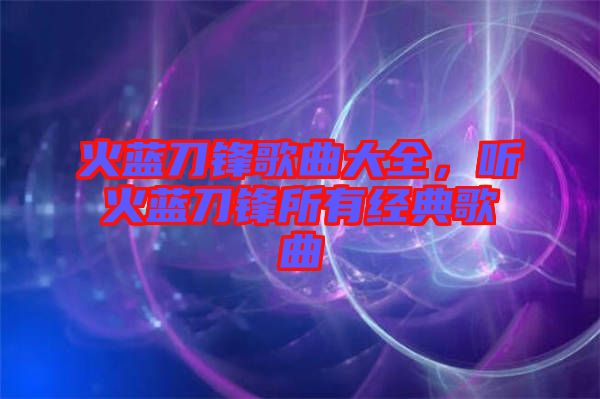 火藍刀鋒歌曲大全，聽火藍刀鋒所有經(jīng)典歌曲