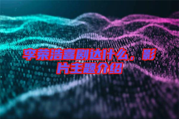 李榮浩喜劇達(dá)什么，影片主題介紹