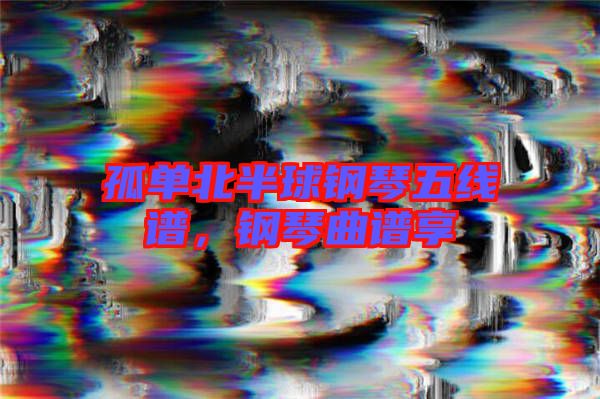 孤單北半球鋼琴五線譜，鋼琴曲譜享