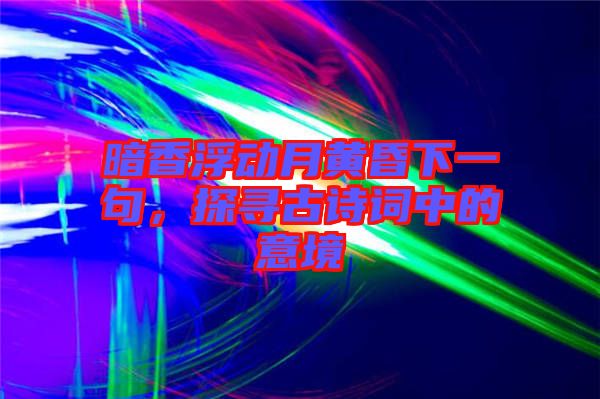 暗香浮動(dòng)月黃昏下一句，探尋古詩(shī)詞中的意境