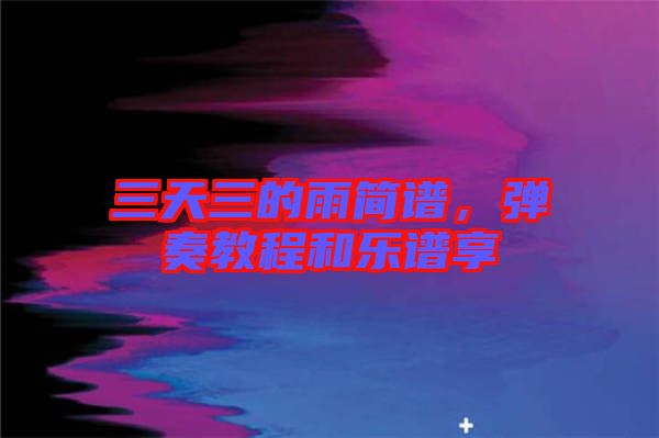 三天三的雨簡譜，彈奏教程和樂譜享