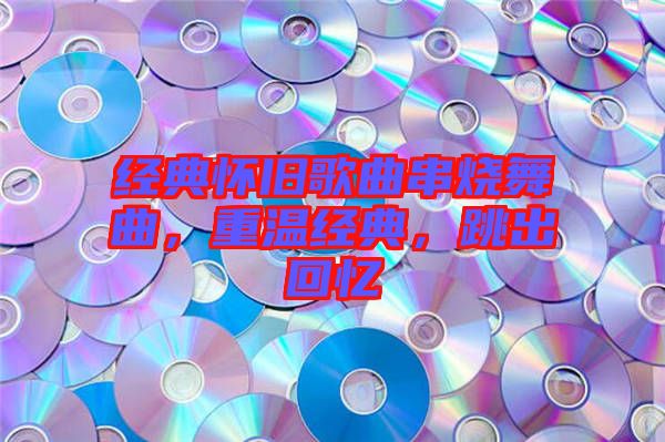 經(jīng)典懷舊歌曲串燒舞曲，重溫經(jīng)典，跳出回憶