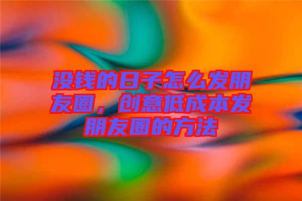 沒錢的日子怎么發(fā)朋友圈，創(chuàng)意低成本發(fā)朋友圈的方法