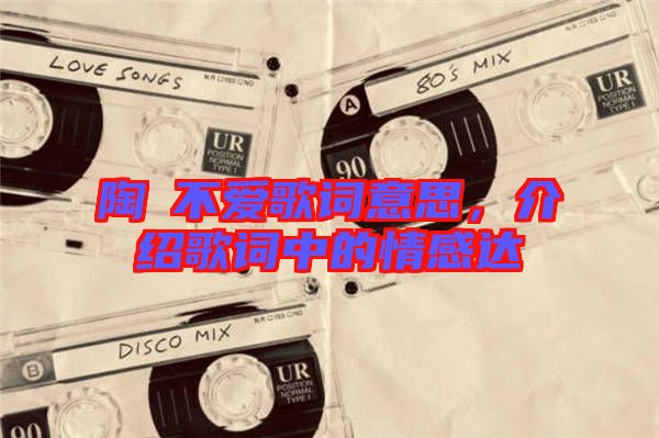 陶喆不愛歌詞意思，介紹歌詞中的情感達(dá)