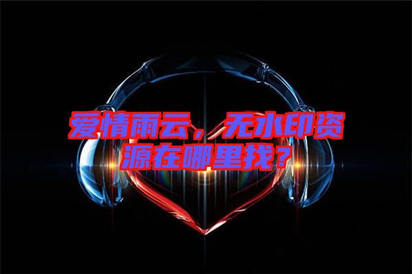 愛(ài)情雨云，無(wú)水印資源在哪里找？