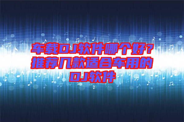 車載DJ軟件哪個好？推薦幾款適合車用的DJ軟件