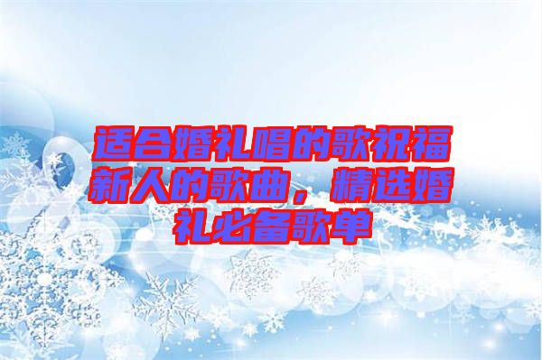 適合婚禮唱的歌祝福新人的歌曲，精選婚禮必備歌單