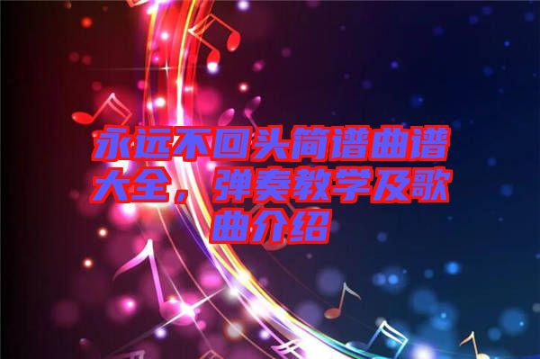 永遠(yuǎn)不回頭簡(jiǎn)譜曲譜大全，彈奏教學(xué)及歌曲介紹