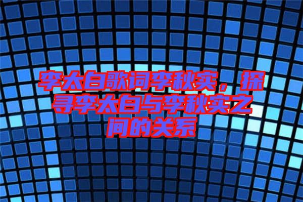 李太白歌詞李秋實，探尋李太白與李秋實之間的關系