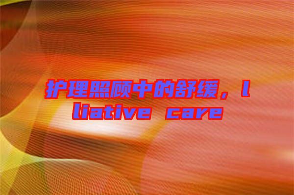 護(hù)理照顧中的舒緩，lliative care