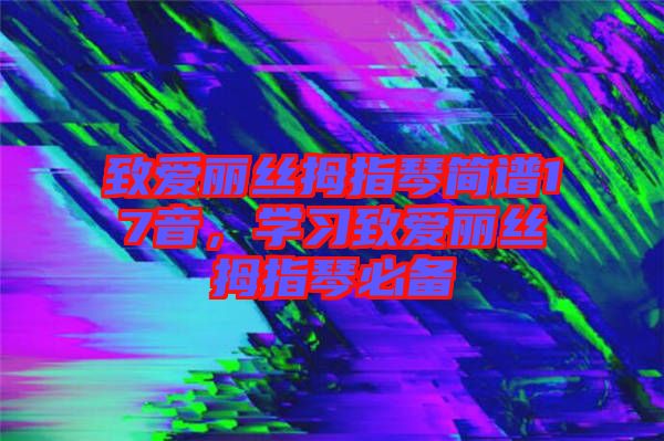 致愛(ài)麗絲拇指琴簡(jiǎn)譜17音，學(xué)習(xí)致愛(ài)麗絲拇指琴必備