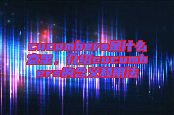 cucumbers是什么意思，介紹cucumbers的含義和用法