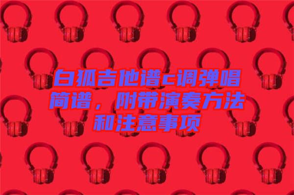 白狐吉他譜c調(diào)彈唱簡譜，附帶演奏方法和注意事項