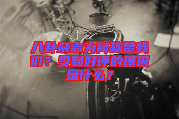 八卦雜志為何稱贊我們？受到好評的原因是什么？