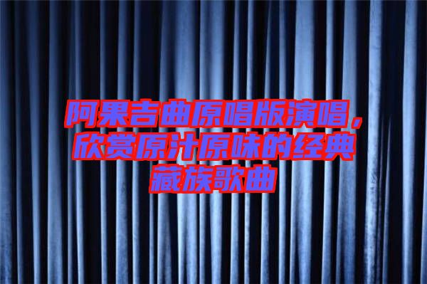 阿果吉曲原唱版演唱，欣賞原汁原味的經典藏族歌曲