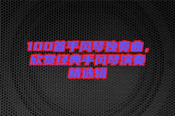 100首手風(fēng)琴獨(dú)奏曲，欣賞經(jīng)典手風(fēng)琴演奏精選輯