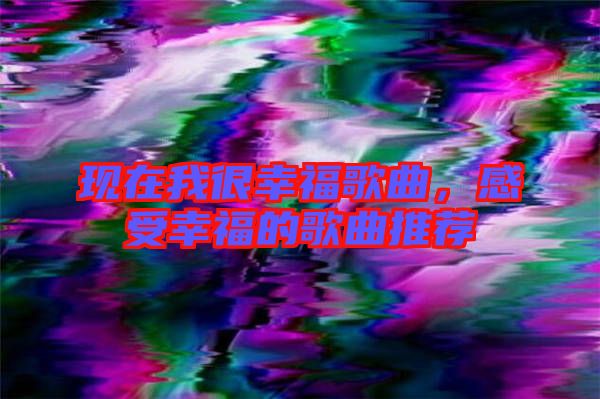 現(xiàn)在我很幸福歌曲，感受幸福的歌曲推薦
